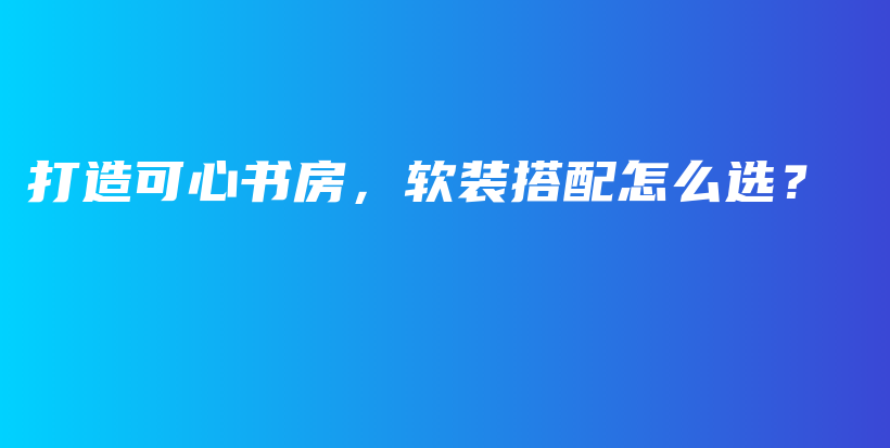 打造可心書房，軟裝搭配怎么選？