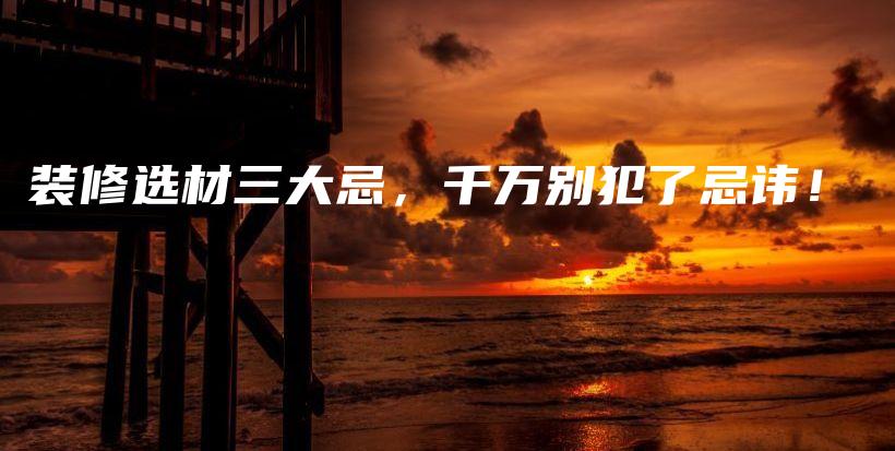 裝修選材三大忌，千萬別犯了忌諱！