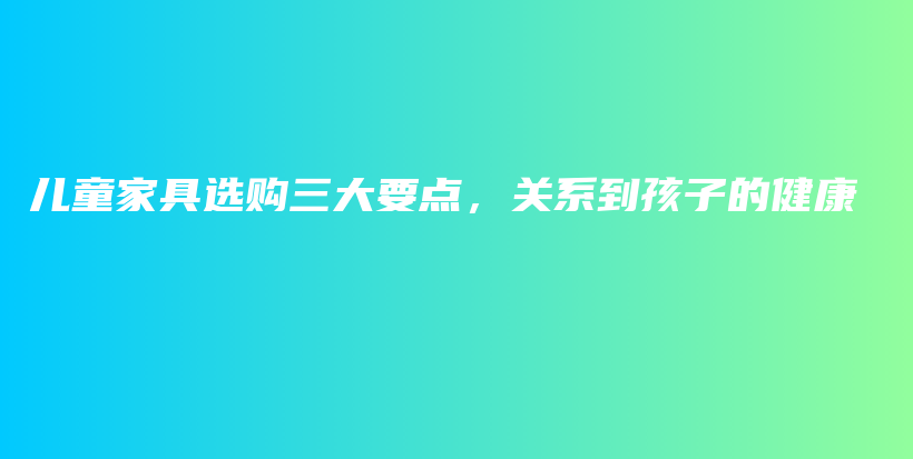 兒童家具選購(gòu)三大要點(diǎn)，關(guān)系到孩子的健康